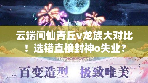 云端問仙青丘v龍族大對(duì)比！選錯(cuò)直接封神o失業(yè)？