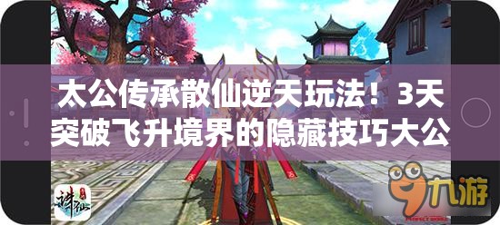 太公傳承散仙逆天玩法！3天突破飛升境界的隱藏技巧大公開(kāi)