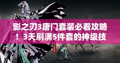 影之刃3唐門(mén)套裝必看攻略！3天刷滿(mǎn)5件套的神級(jí)技巧