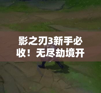 影之刃3新手必收！無(wú)盡劫境開(kāi)啟終極攻略，主線(xiàn)任務(wù)速通秘籍